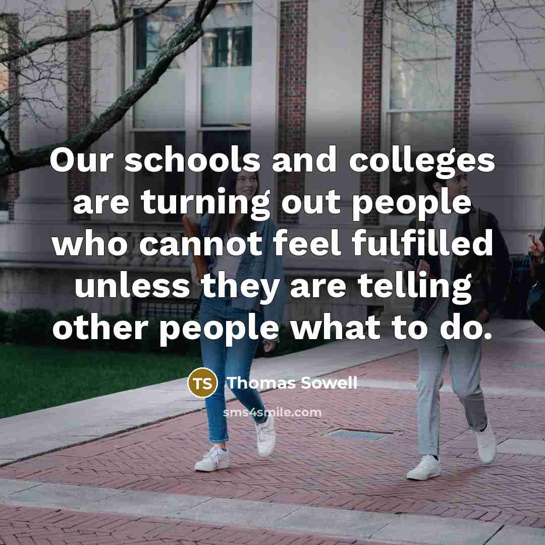 “Our schools and colleges are turning out people who cannot feel fulfilled unless they are telling other people what to do.” quote by Thomas Sowell