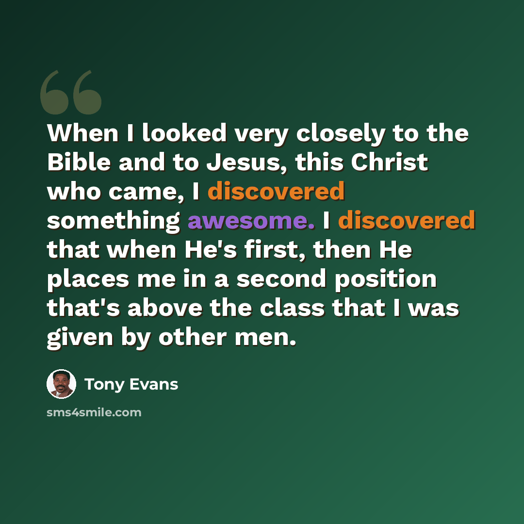 “When I looked very closely to the Bible and to Jesus, this Christ who came, I discovered something awesome. I discovered that when He's first, then He places me in a second position that's above the class that I was given by other men.” quote by Tony Evans