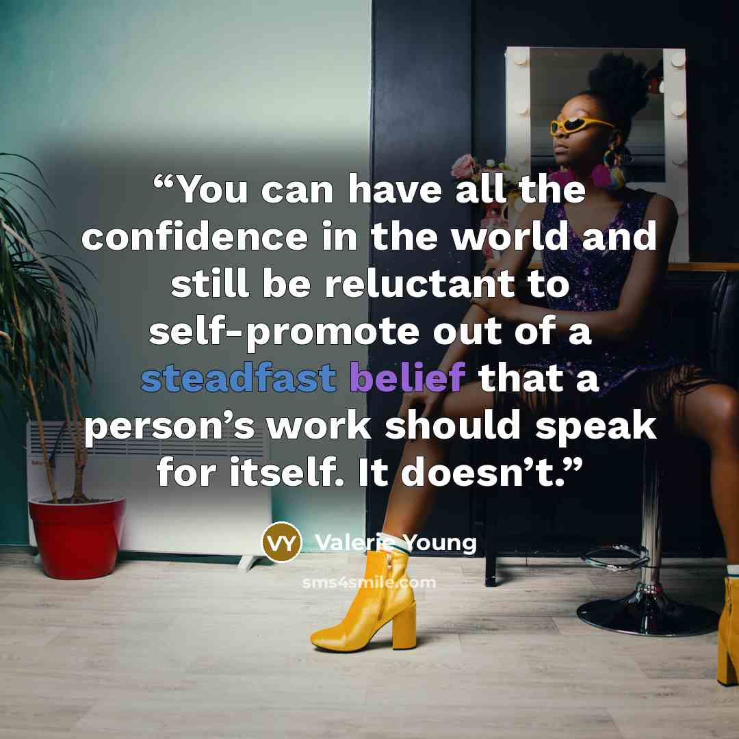 “You can have all the confidence in the world and still be reluctant to self-promote out of a steadfast belief that a person’s work should speak for itself. It doesn’t.” quote by Valerie Young