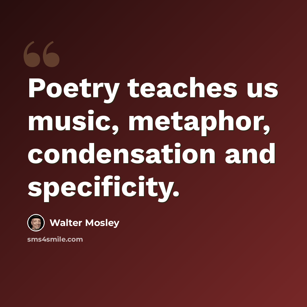“Poetry teaches us music, metaphor, condensation and specificity.” quote by Walter Mosley