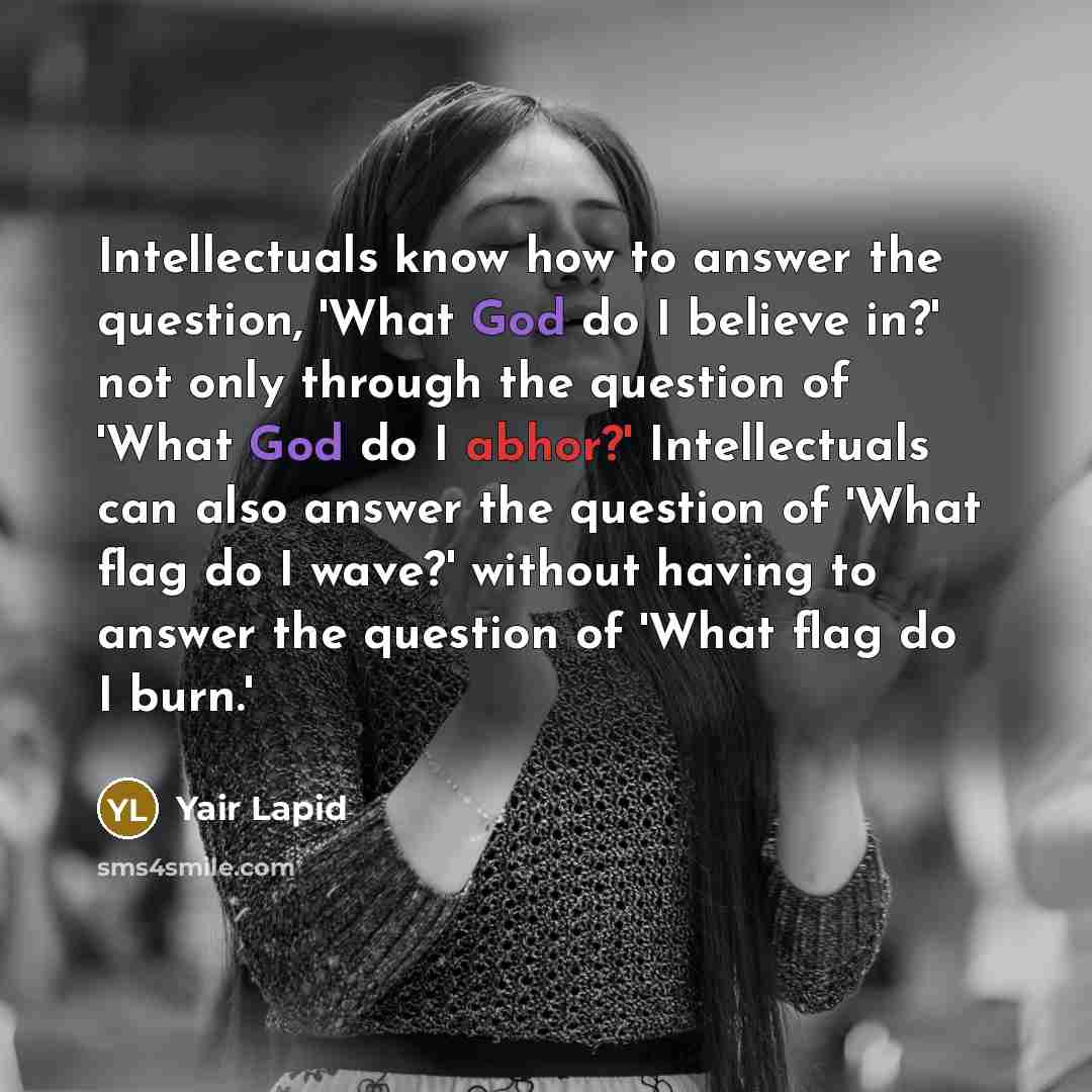 “Intellectuals know how to answer the question, 'What God do I believe in?' not only through the question of 'What God do I abhor?' Intellectuals can also answer the question of 'What flag do I wave?' without having to answer the question of 'What flag do I burn.'” quote by Yair Lapid