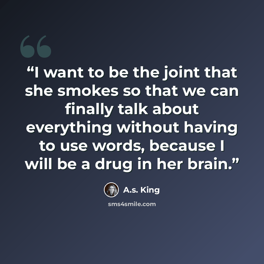 “I want to be the joint that she smokes so that we can finally talk about everything without having to use words, because I will be a drug in her brain.” quote by A.S. King