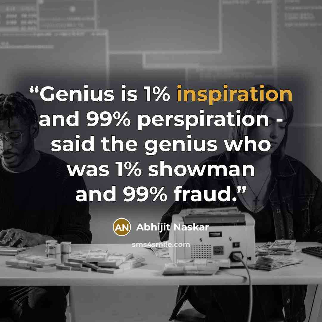 “Genius is 1% inspiration and 99% perspiration - said the genius who was 1% showman and 99% fraud.” quote by Abhijit Naskar
