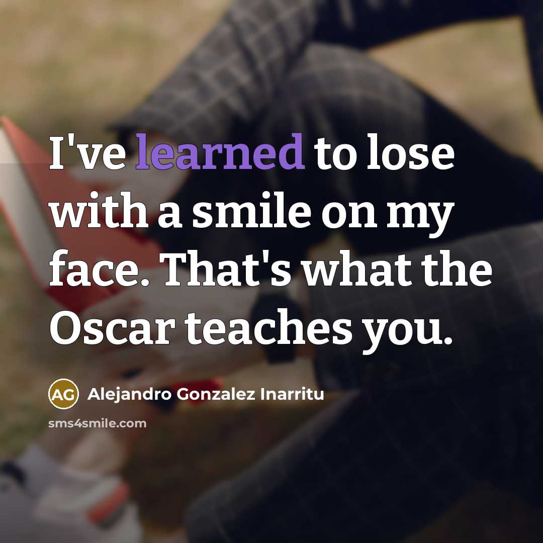 “I've learned to lose with a smile on my face. That's what the Oscar teaches you.” quote by Alejandro Gonzalez Inarritu