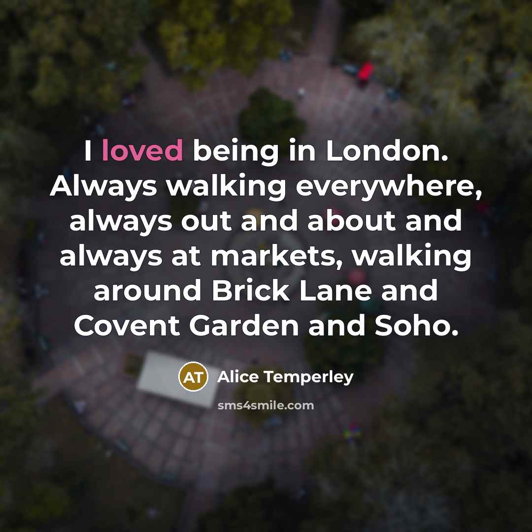 “I loved being in London. Always walking everywhere, always out and about and always at markets, walking around Brick Lane and Covent Garden and Soho.” quote by Alice Temperley