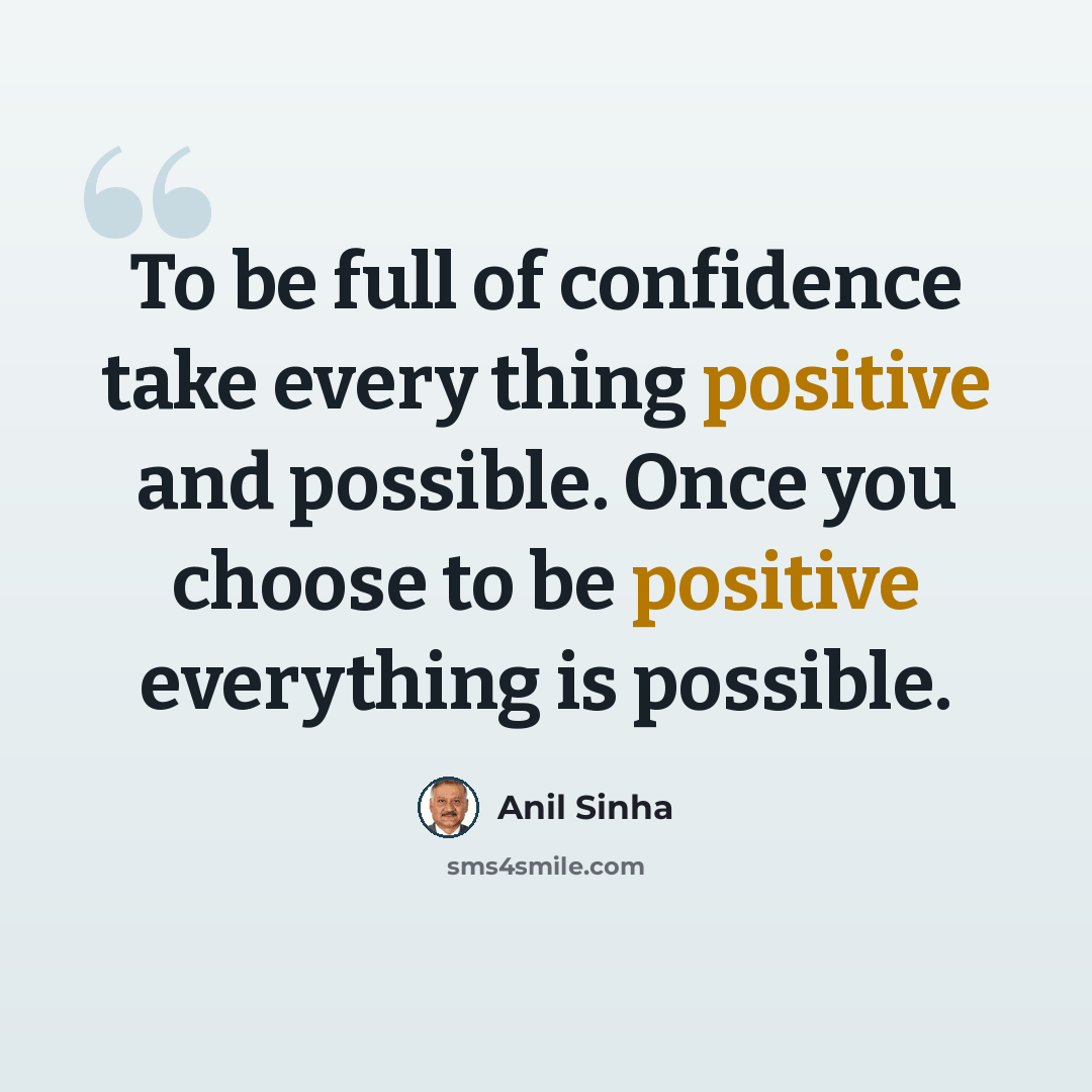 “To be full of confidence take every thing positive and possible. Once you choose to be positive everything is possible.” quote by Anil Sinha