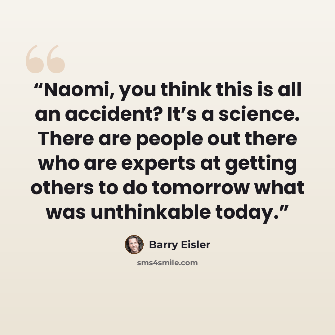 “Naomi, you think this is all an accident? It’s a science. There are people out there who are experts at getting others to do tomorrow what was unthinkable today.” quote by Barry Eisler