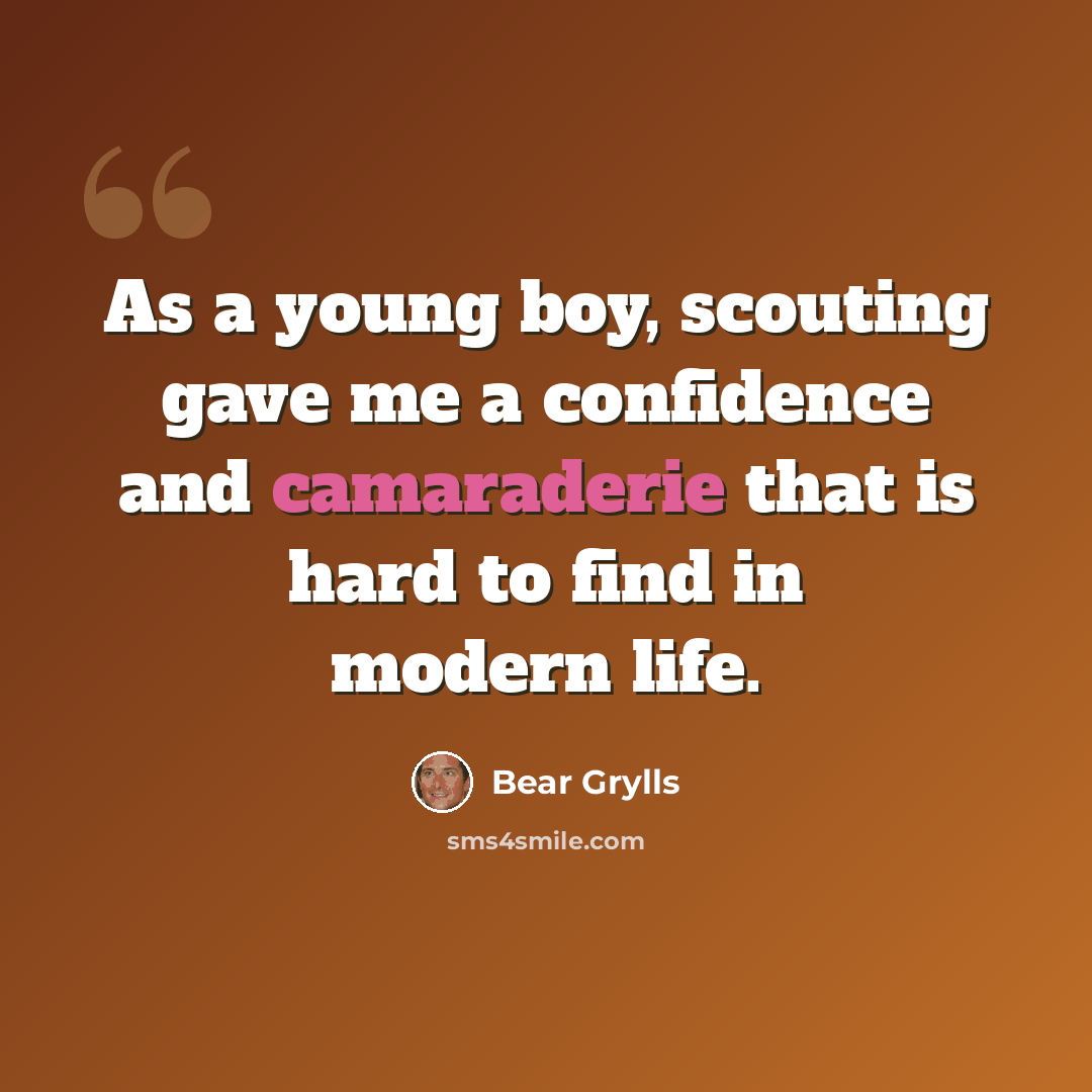 “As a young boy, scouting gave me a confidence and camaraderie that is hard to find in modern life.” quote by Bear Grylls