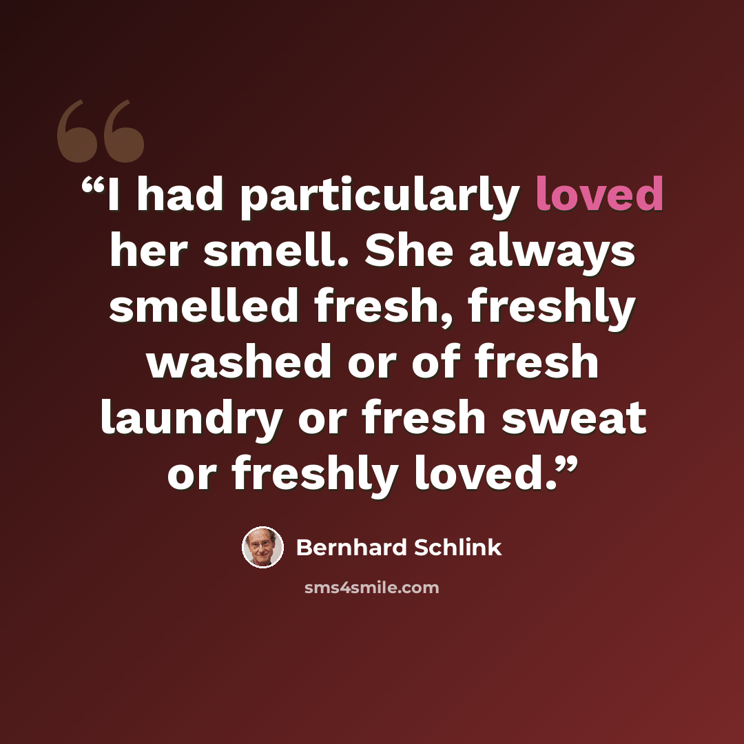 “I had particularly loved her smell. She always smelled fresh, freshly washed or of fresh laundry or fresh sweat or freshly loved.” quote by Bernhard Schlink