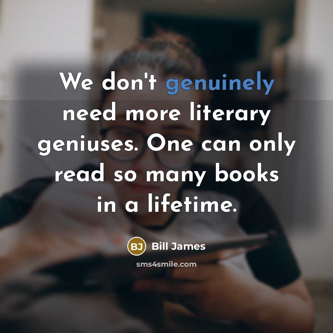“We don't genuinely need more literary geniuses. One can only read so many books in a lifetime.” quote by Bill James