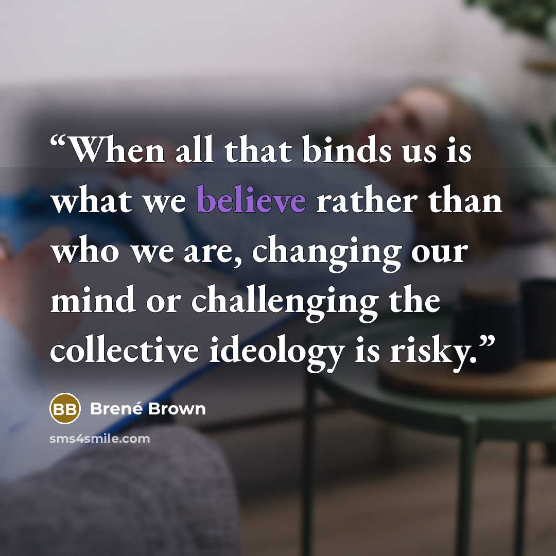 “When all that binds us is what we believe rather than who we are, changing our mind or challenging the collective ideology is risky.” quote by Brené Brown