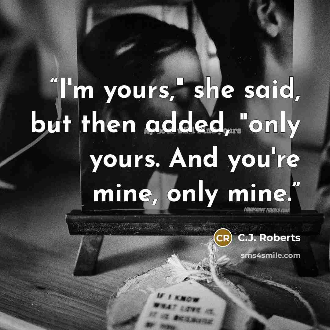 “I'm yours," she said, but then added, "only yours. And you're mine, only mine.” quote by C.J. Roberts