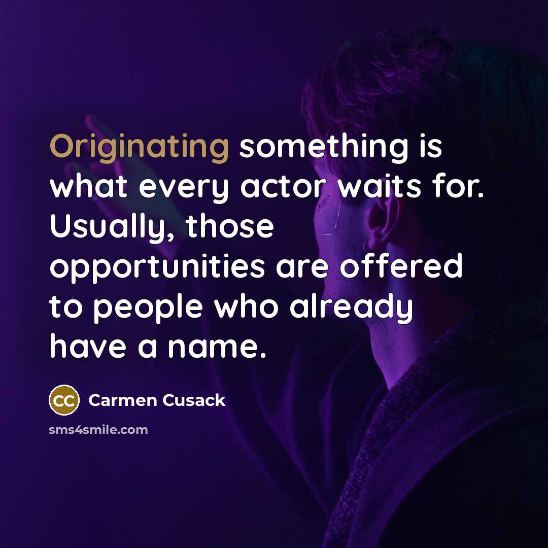“Originating something is what every actor waits for. Usually, those opportunities are offered to people who already have a name.” quote by Carmen Cusack