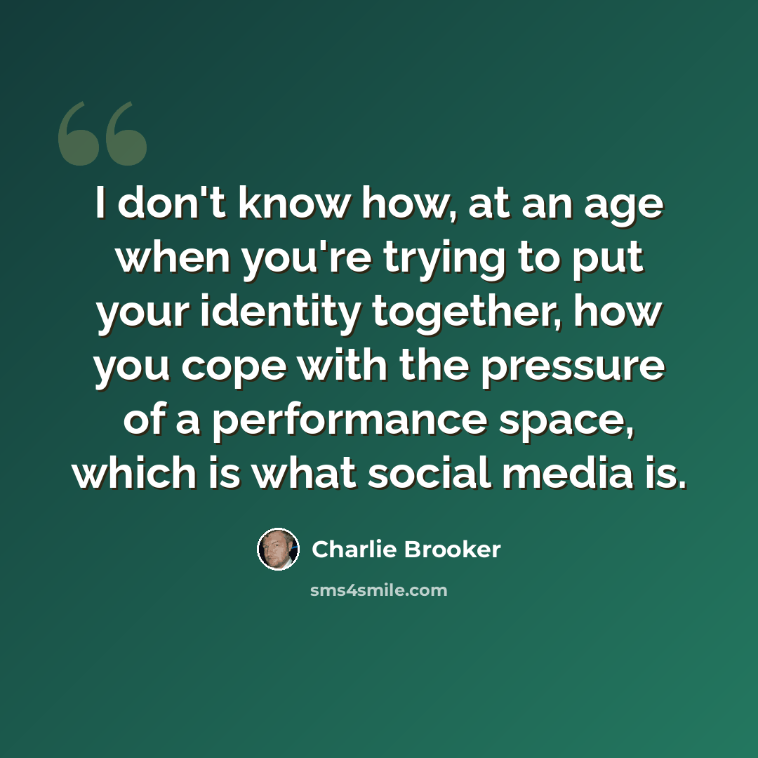 “I don't know how, at an age when you're trying to put your identity together, how you cope with the pressure of a performance space, which is what social media is.” quote by Charlie Brooker