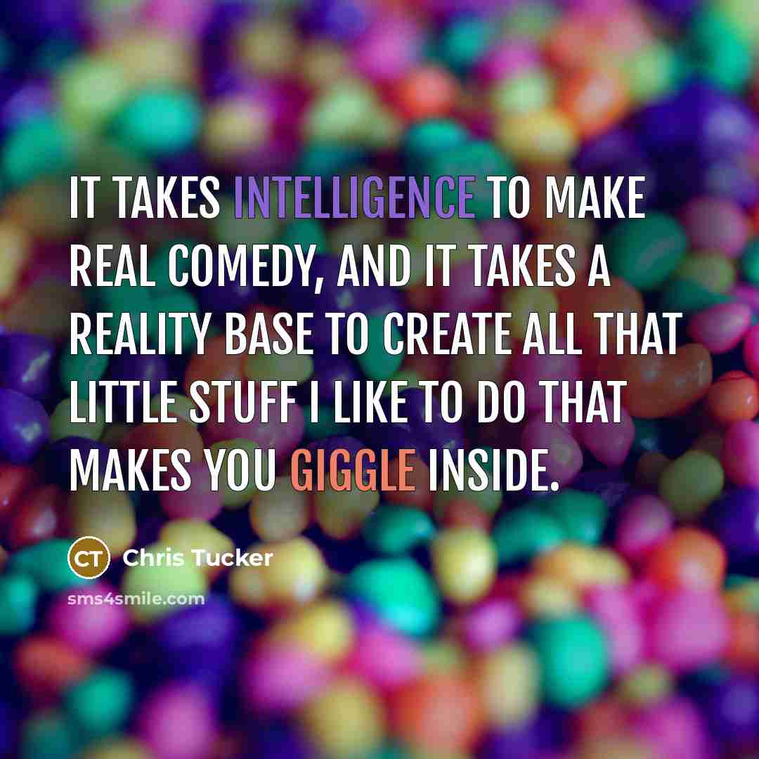 “It takes intelligence to make real comedy, and it takes a reality base to create all that little stuff I like to do that makes you giggle inside.” quote by Chris Tucker
