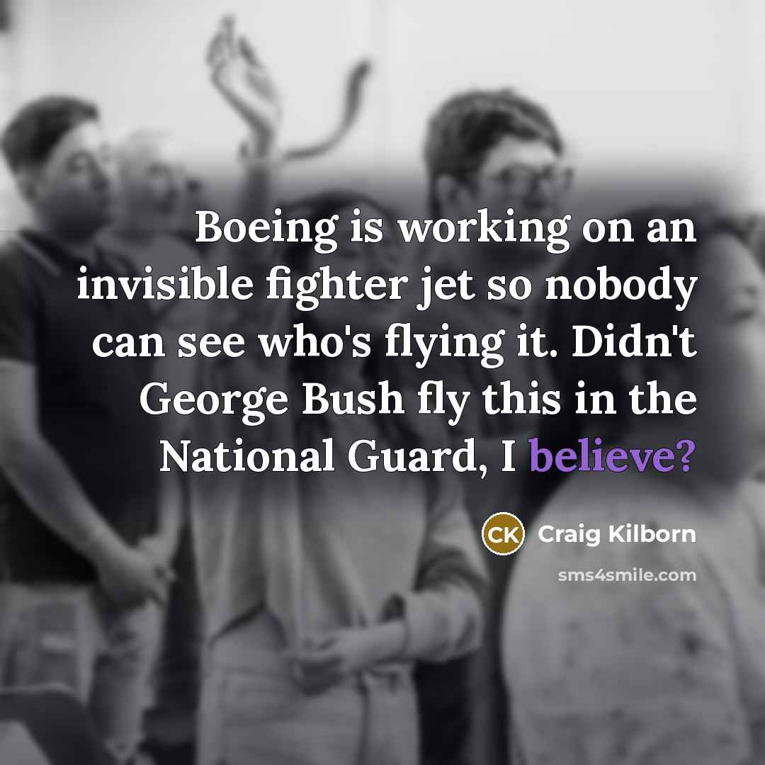 “Boeing is working on an invisible fighter jet so nobody can see who's flying it. Didn't George Bush fly this in the National Guard, I believe?” quote by Craig Kilborn