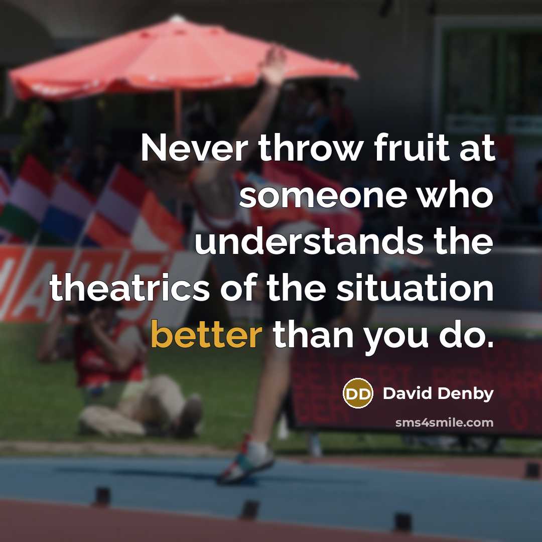 “Never throw fruit at someone who understands the theatrics of the situation better than you do.” quote by David Denby