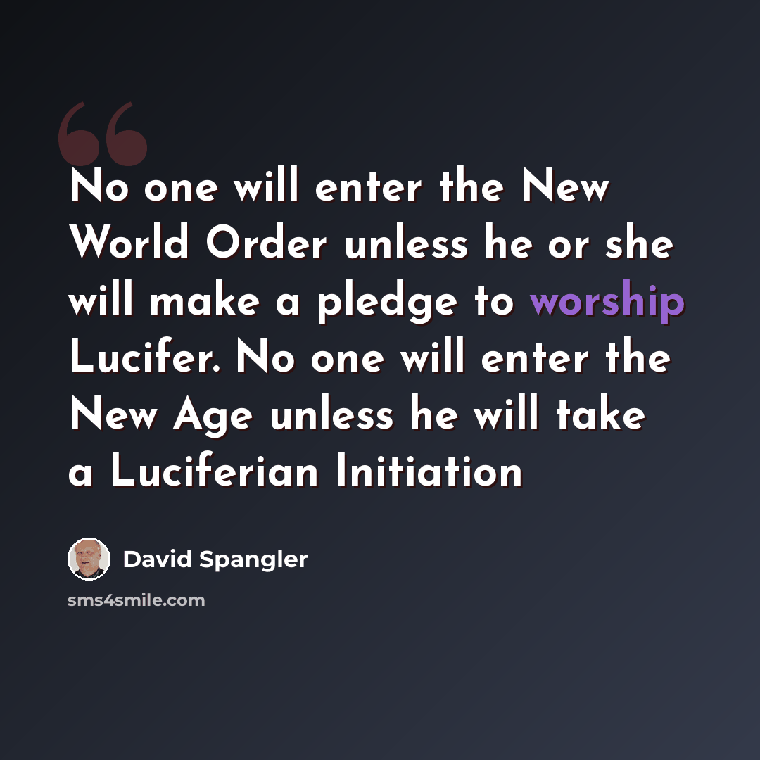 “No one will enter the New World Order unless he or she will make a pledge to worship Lucifer. No one will enter the New Age unless he will take a Luciferian Initiation” quote by David Spangler