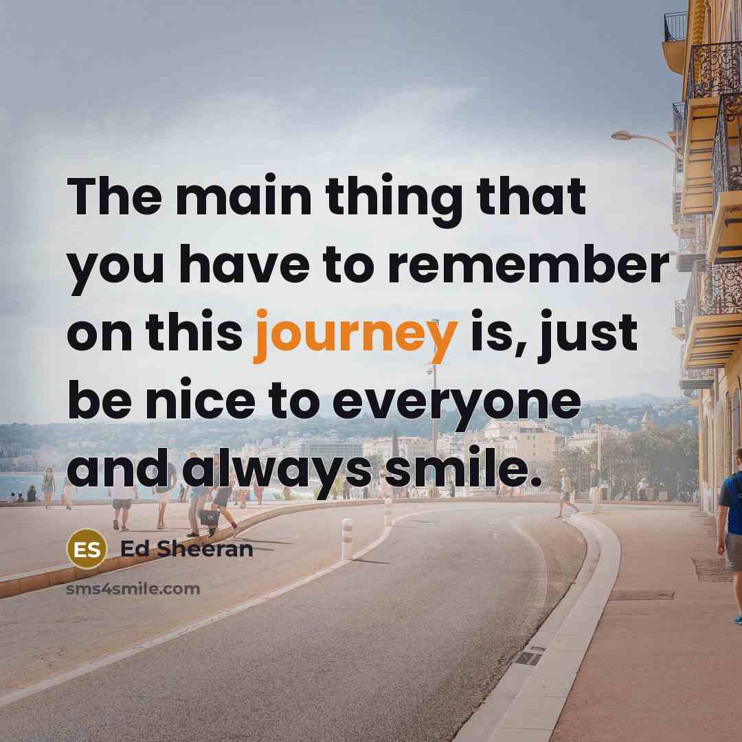 “The main thing that you have to remember on this journey is, just be nice to everyone and always smile.” quote by Ed Sheeran