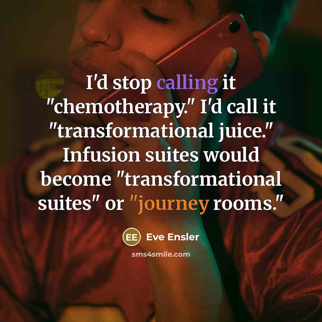 “I'd stop calling it "chemotherapy." I'd call it "transformational juice." Infusion suites would become "transformational suites" or "journey rooms."” quote by Eve Ensler