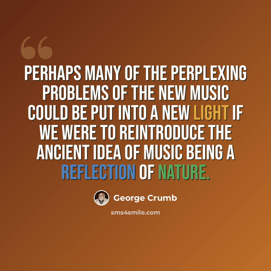 “Perhaps many of the perplexing problems of the new music could be put into a new light if we were to reintroduce the ancient idea of music being a reflection of nature.” quote by George Crumb