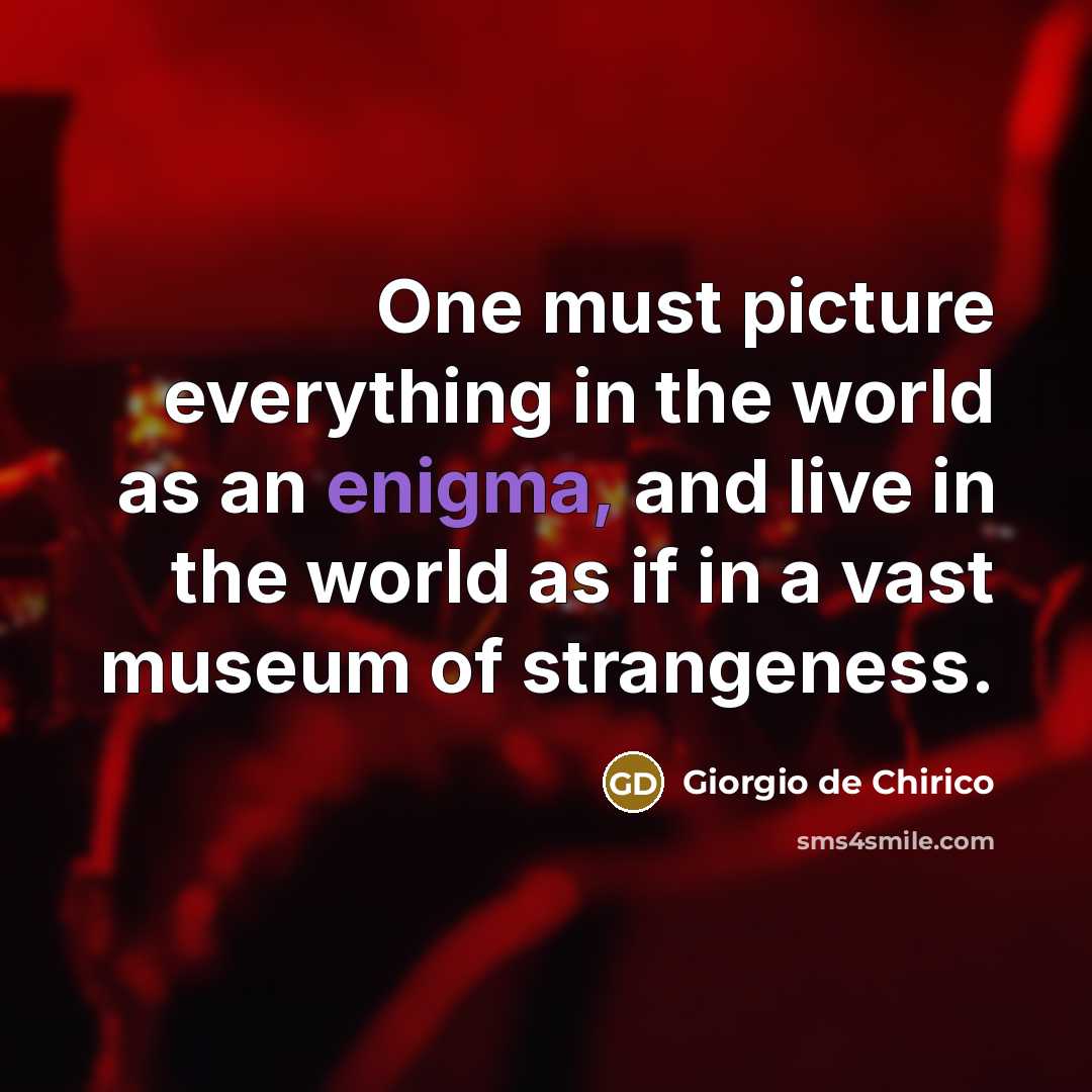 “One must picture everything in the world as an enigma, and live in the world as if in a vast museum of strangeness.” quote by Giorgio de Chirico
