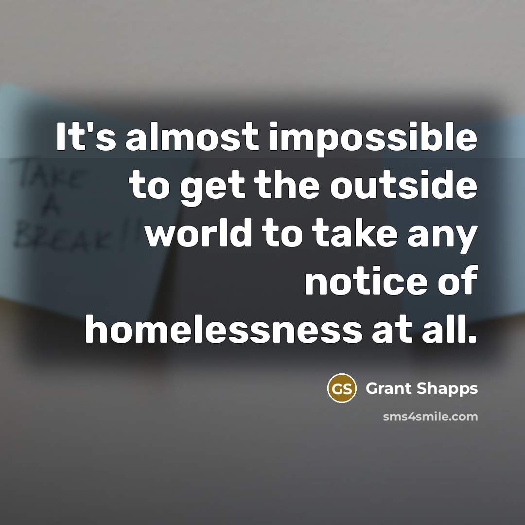 “It's almost impossible to get the outside world to take any notice of homelessness at all.” quote by Grant Shapps