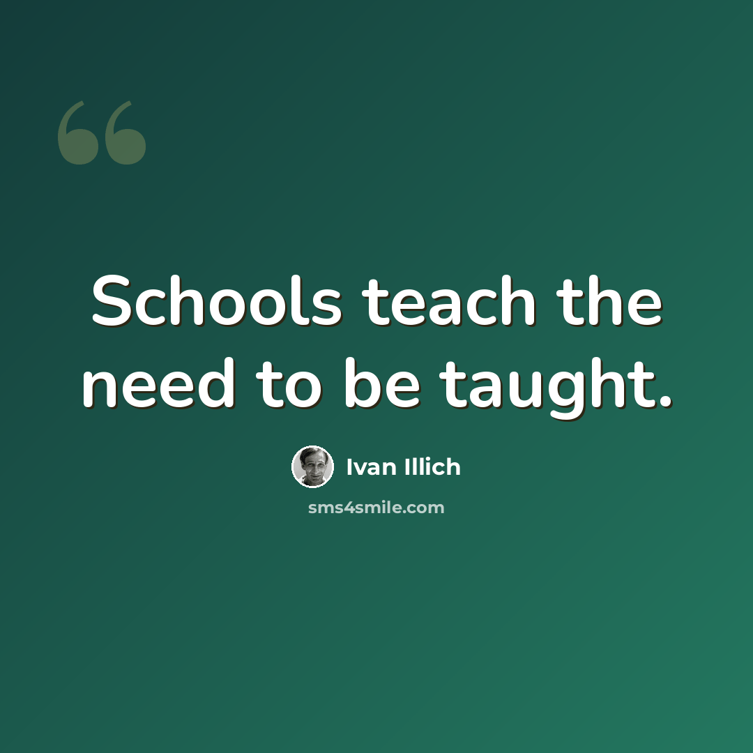 “Schools teach the need to be taught.” quote by Ivan Illich