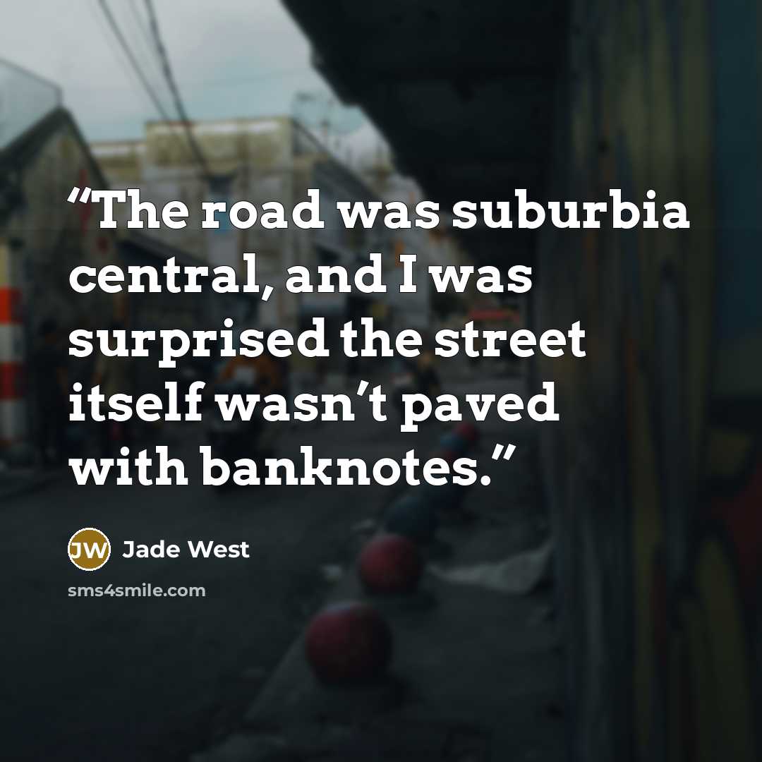 “The road was suburbia central, and I was surprised the street itself wasn’t paved with banknotes.” quote by Jade West