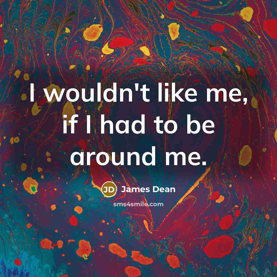“I wouldn't like me, if I had to be around me.” quote by James Dean