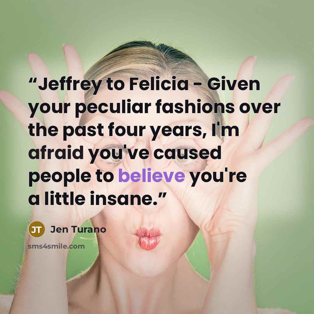 “Jeffrey to Felicia - Given your peculiar fashions over the past four years, I'm afraid you've caused people to believe you're a little insane.” quote by Jen Turano