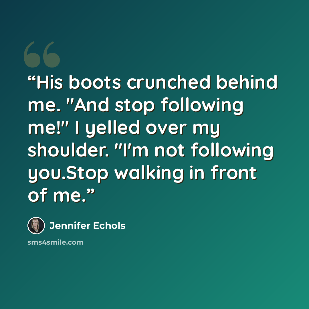 “His boots crunched behind me. "And stop following me!" I yelled over my shoulder. "I'm not following you.Stop walking in front of me.” quote by Jennifer Echols