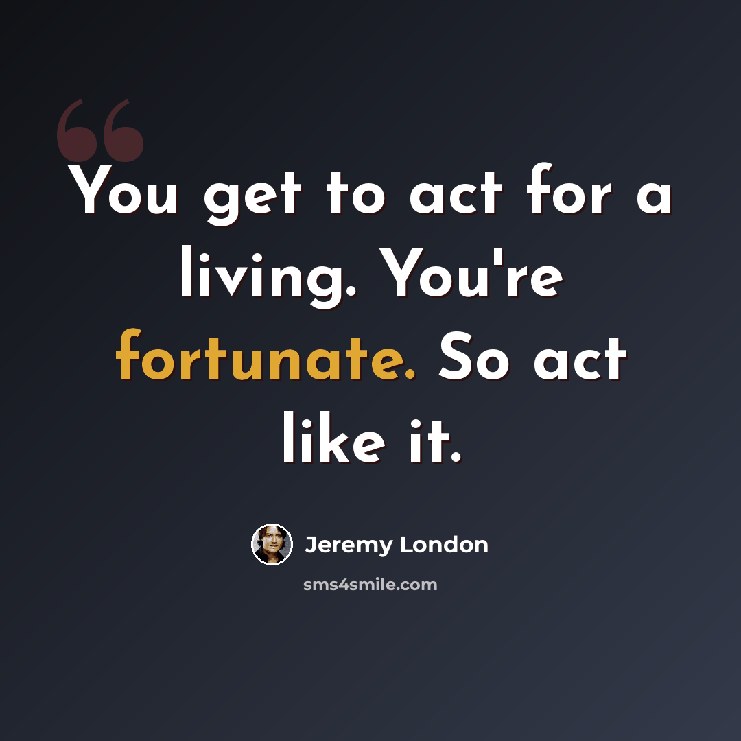 “You get to act for a living. You're fortunate. So act like it.” quote by Jeremy London