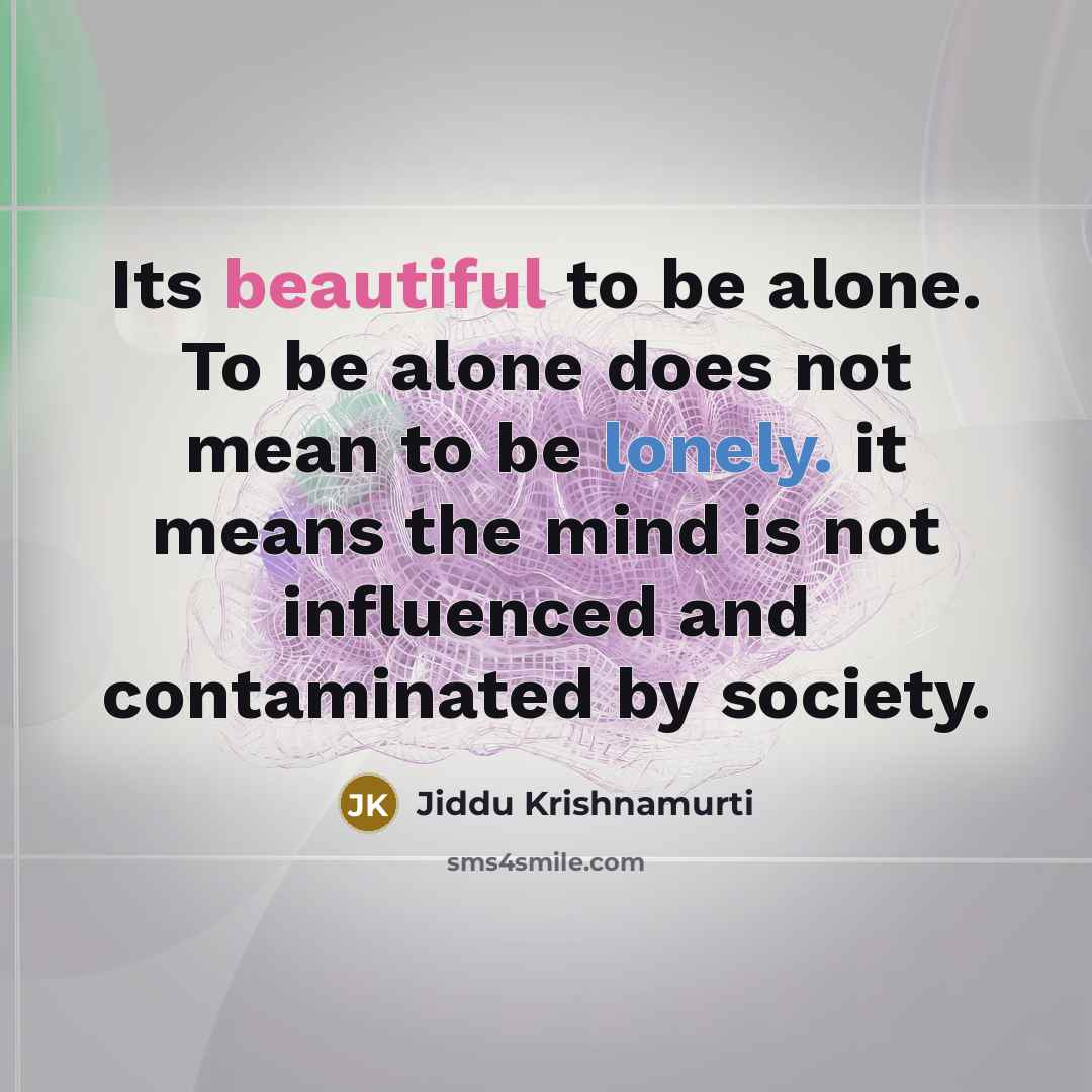 “Its beautiful to be alone. To be alone does not mean to be lonely. it means the mind is not influenced and contaminated by society.” quote by Jiddu Krishnamurti