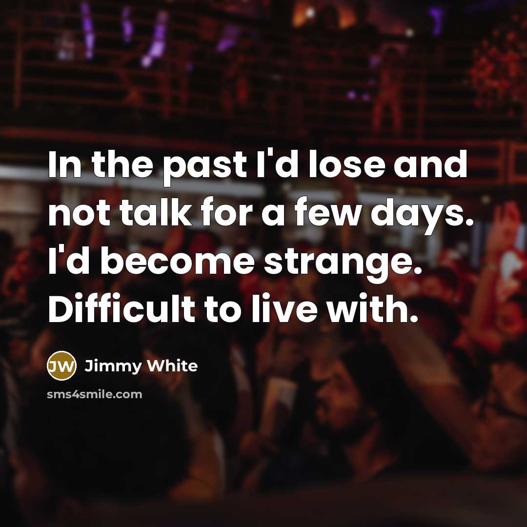 “In the past I'd lose and not talk for a few days. I'd become strange. Difficult to live with.” quote by Jimmy White