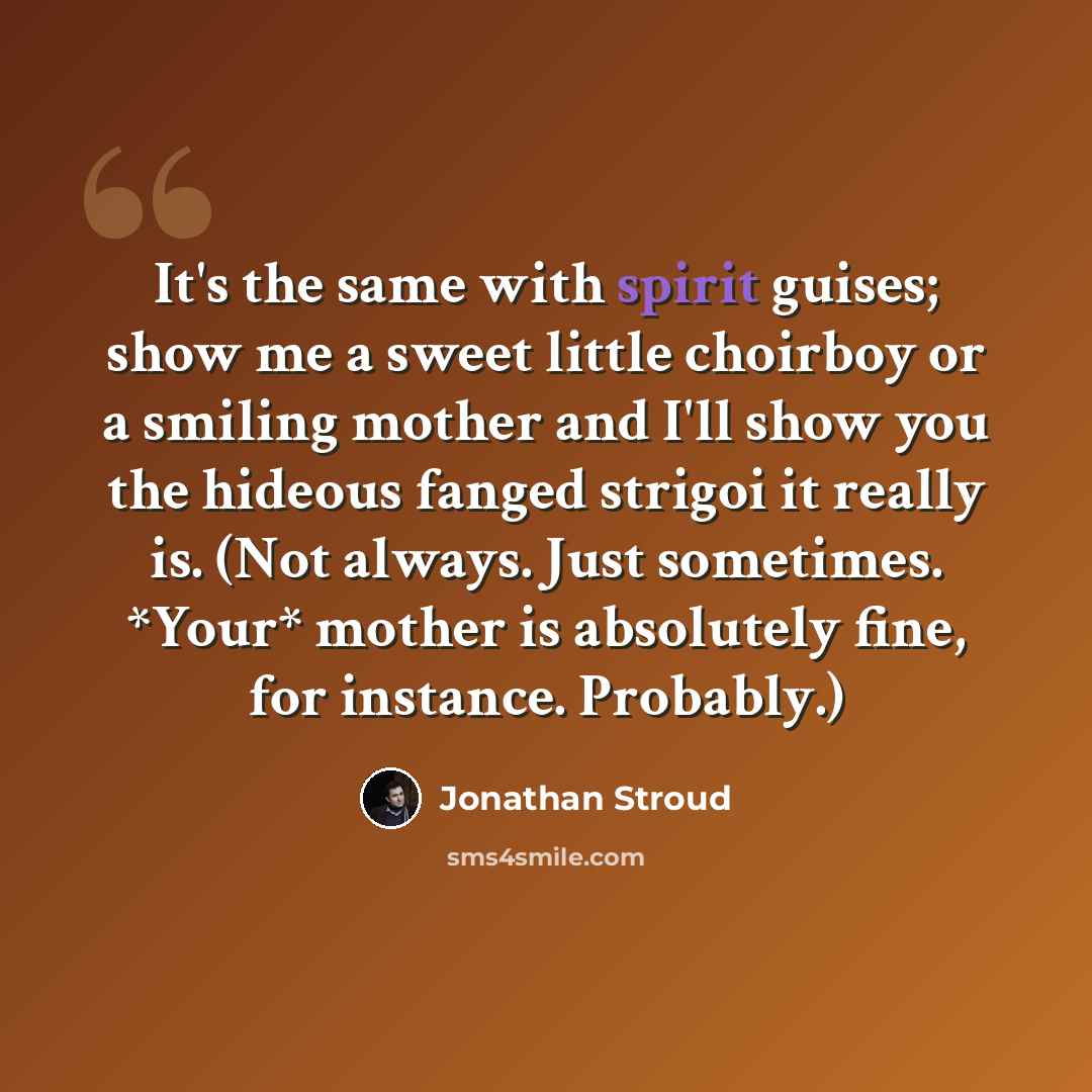 “It's the same with spirit guises; show me a sweet little choirboy or a smiling mother and I'll show you the hideous fanged strigoi it really is. (Not always. Just sometimes. *Your* mother is absolutely fine, for instance. Probably.)” quote by Jonathan Stroud
