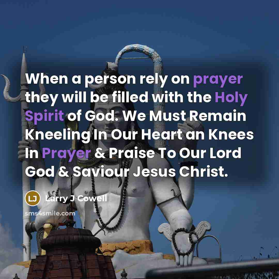 “When a person rely on prayer they will be filled with the Holy Spirit of God. We Must Remain Kneeling In Our Heart an Knees In Prayer & Praise To Our Lord God & Saviour Jesus Christ.” quote by Larry J Cowell