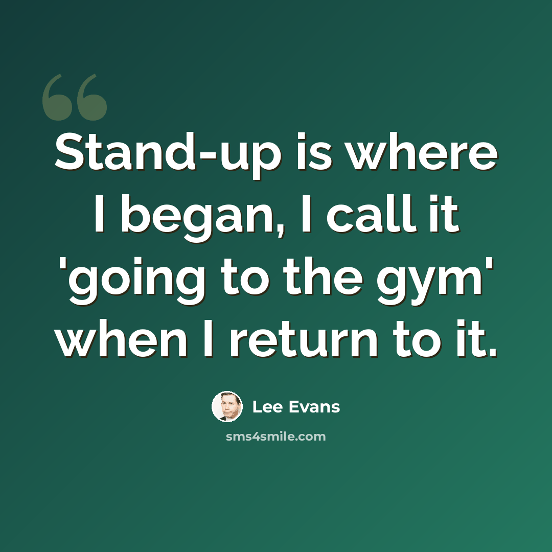 “Stand-up is where I began, I call it 'going to the gym' when I return to it.” quote by Lee Evans