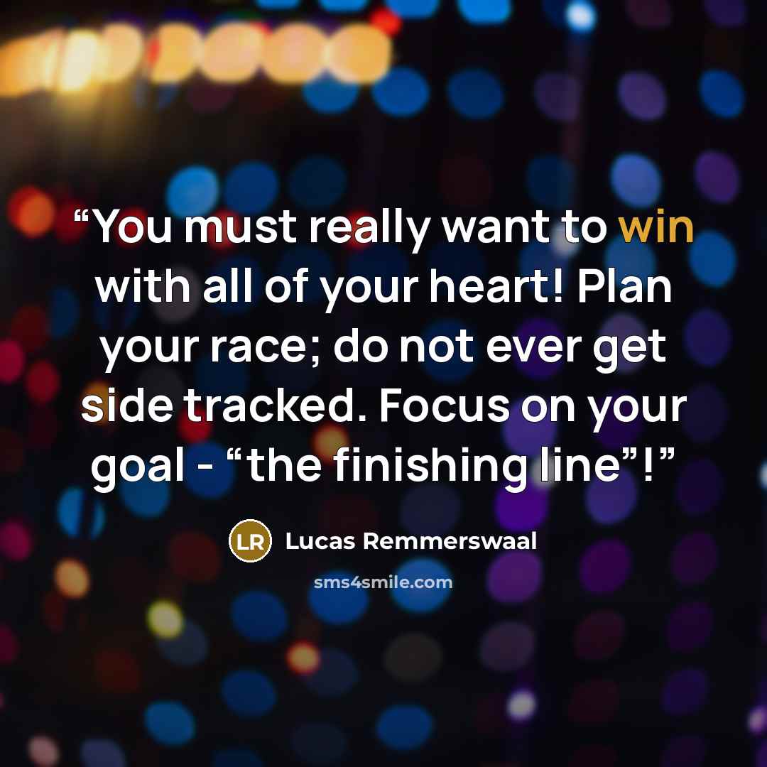 “You must really want to win with all of your heart! Plan your race; do not ever get side tracked. Focus on your goal - “the finishing line”!” quote by Lucas Remmerswaal
