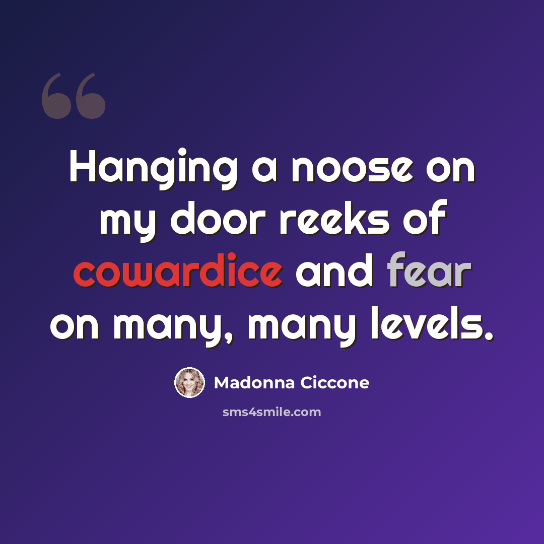 “Hanging a noose on my door reeks of cowardice and fear on many, many levels.” quote by Madonna Ciccone