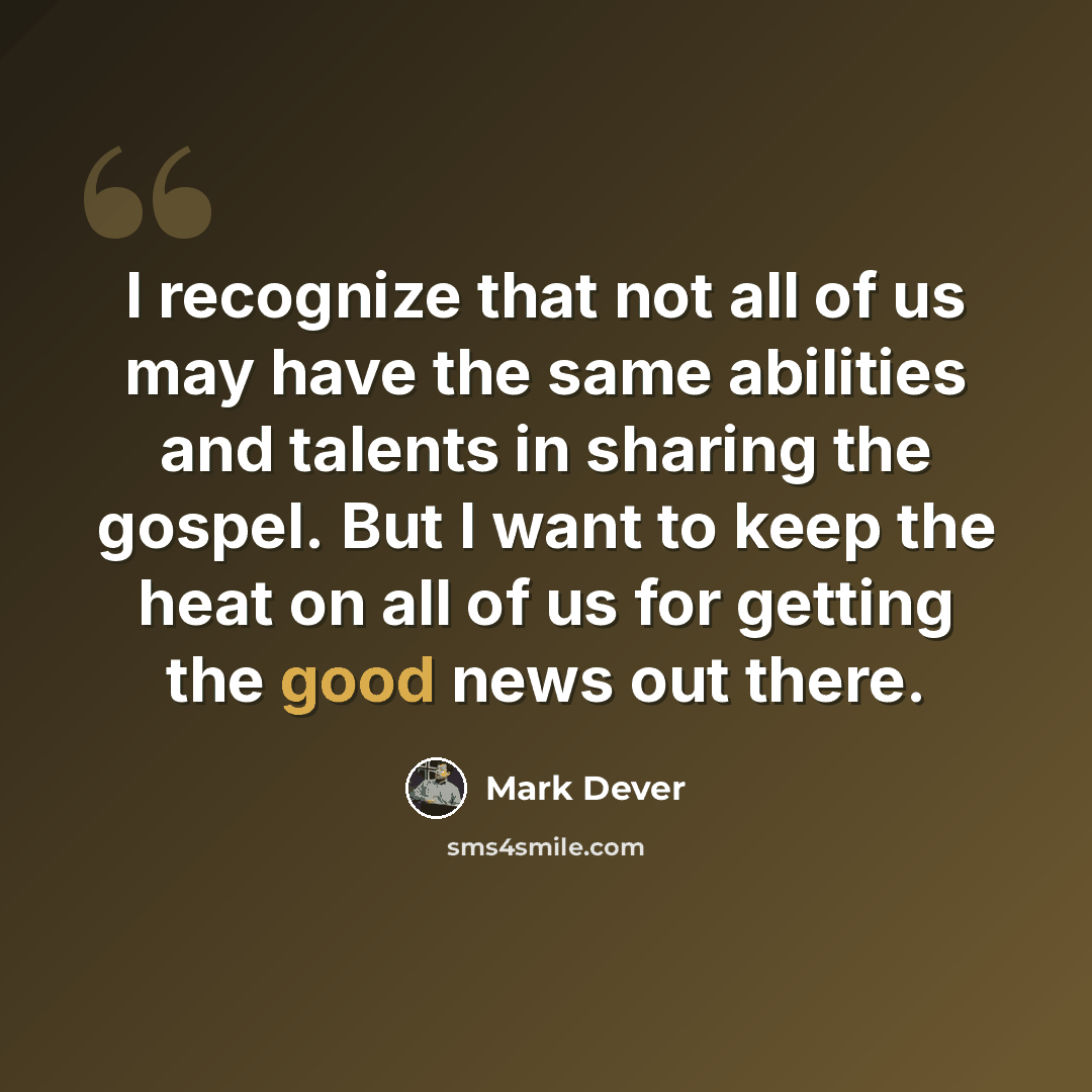 “I recognize that not all of us may have the same abilities and talents in sharing the gospel. But I want to keep the heat on all of us for getting the good news out there.” quote by Mark Dever