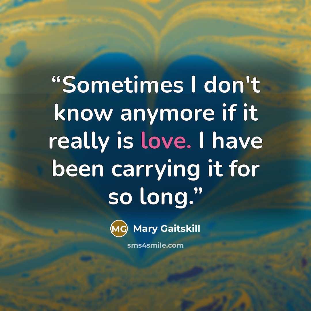 “Sometimes I don't know anymore if it really is love. I have been carrying it for so long.” quote by Mary Gaitskill
