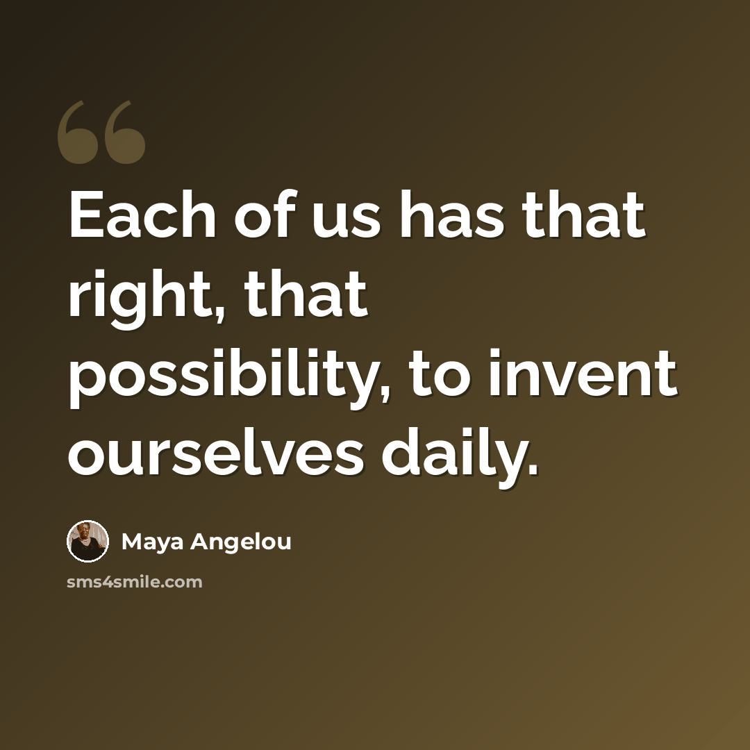 “Each of us has that right, that possibility, to invent ourselves daily.” quote by Maya Angelou