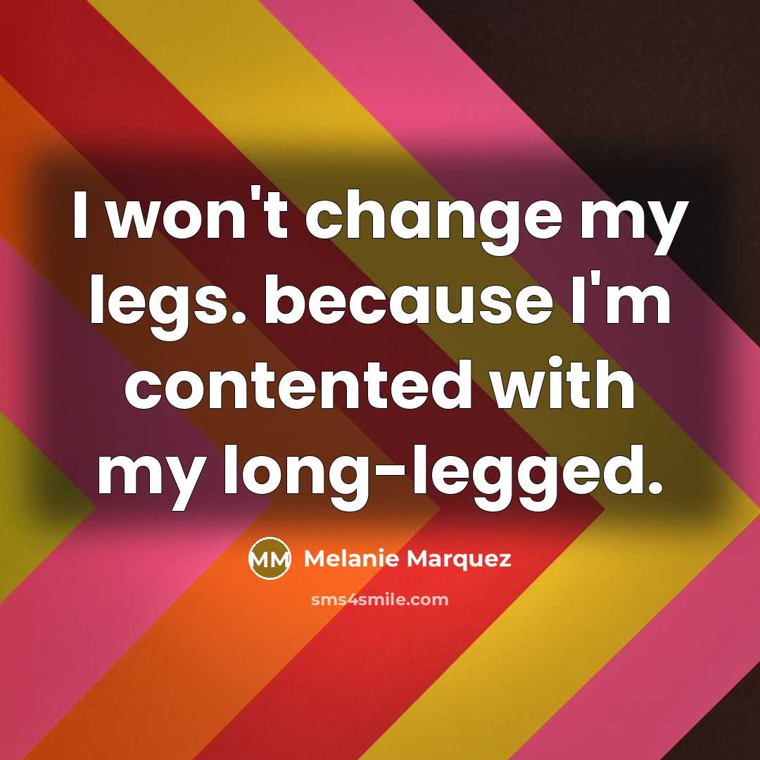 “I won't change my legs. because I'm contented with my long-legged.” quote by Melanie Marquez