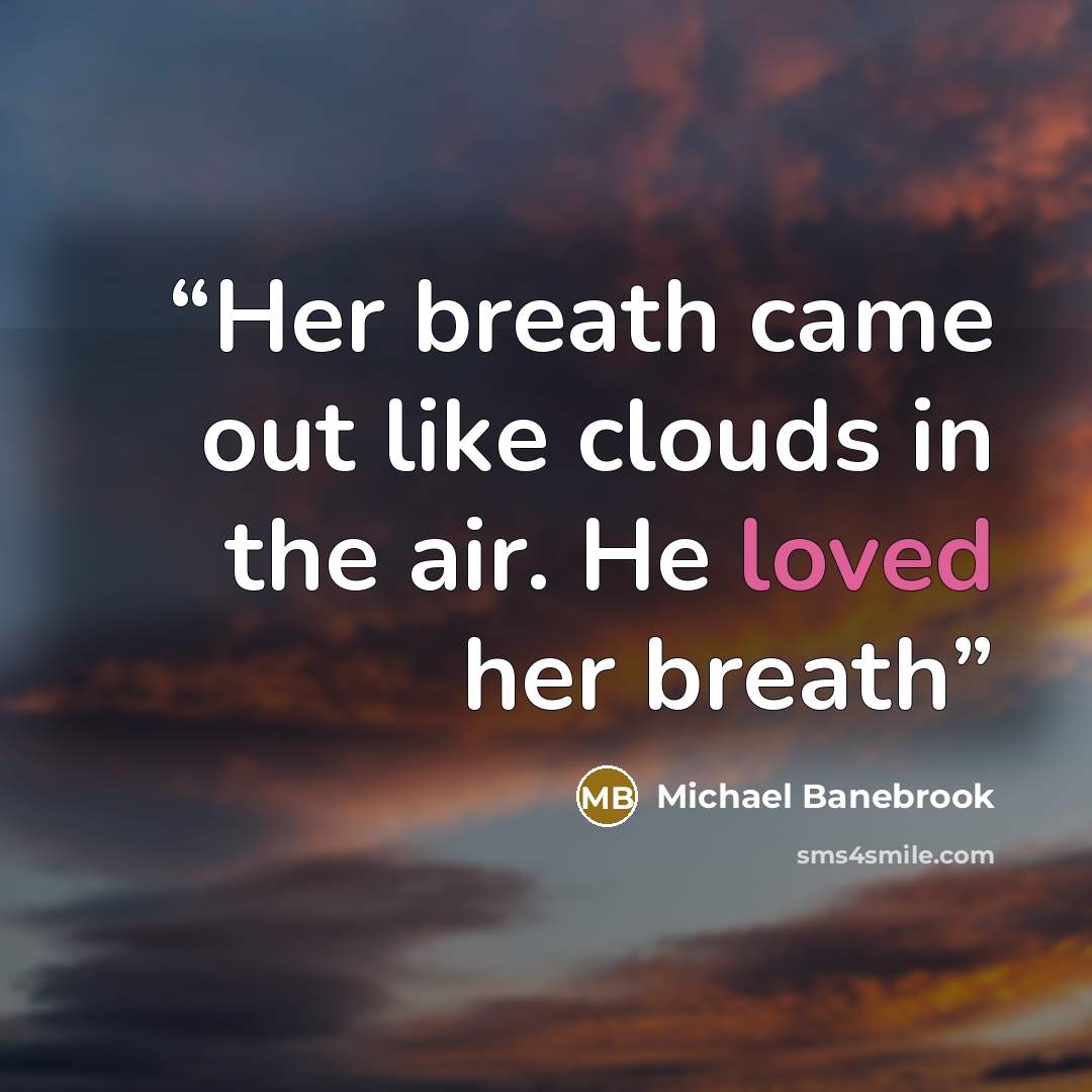 “Her breath came out like clouds in the air. He loved her breath” quote by Michael Banebrook