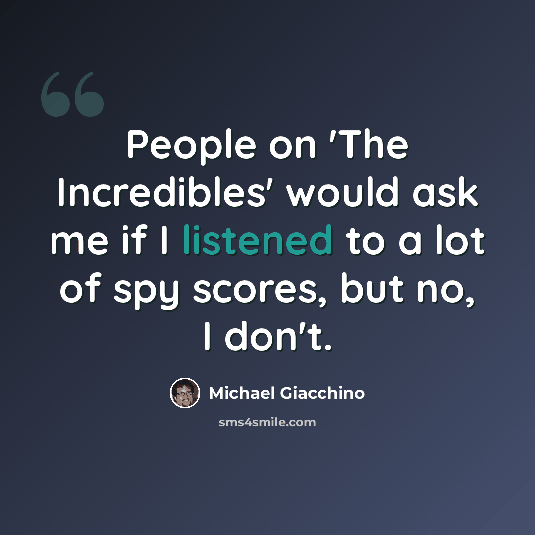 “People on 'The Incredibles' would ask me if I listened to a lot of spy scores, but no, I don't.” quote by Michael Giacchino