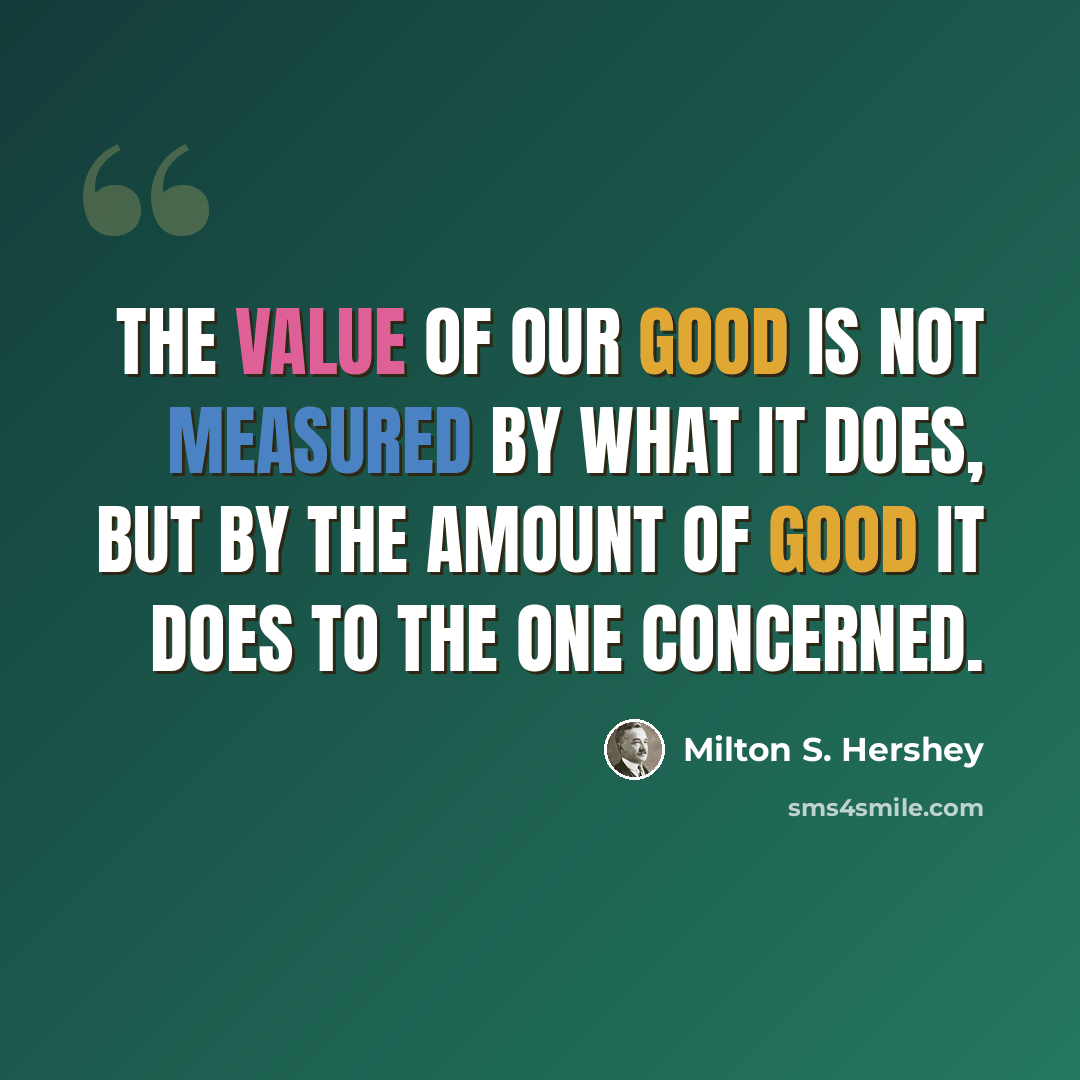 “The value of our good is not measured by what it does, but by the amount of good it does to the one concerned.” quote by Milton S. Hershey