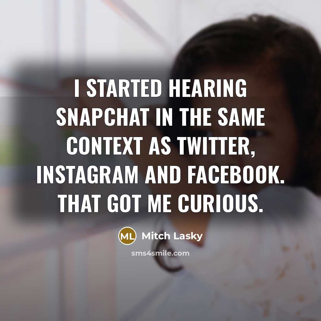 “I started hearing Snapchat in the same context as Twitter, Instagram and Facebook. That got me curious.” quote by Mitch Lasky