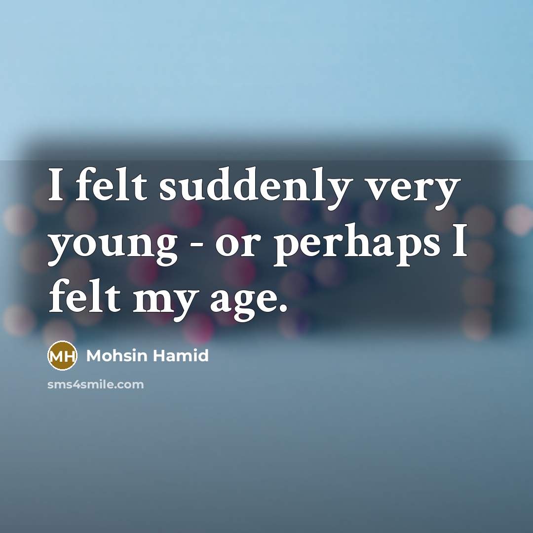 “I felt suddenly very young - or perhaps I felt my age.” quote by Mohsin Hamid