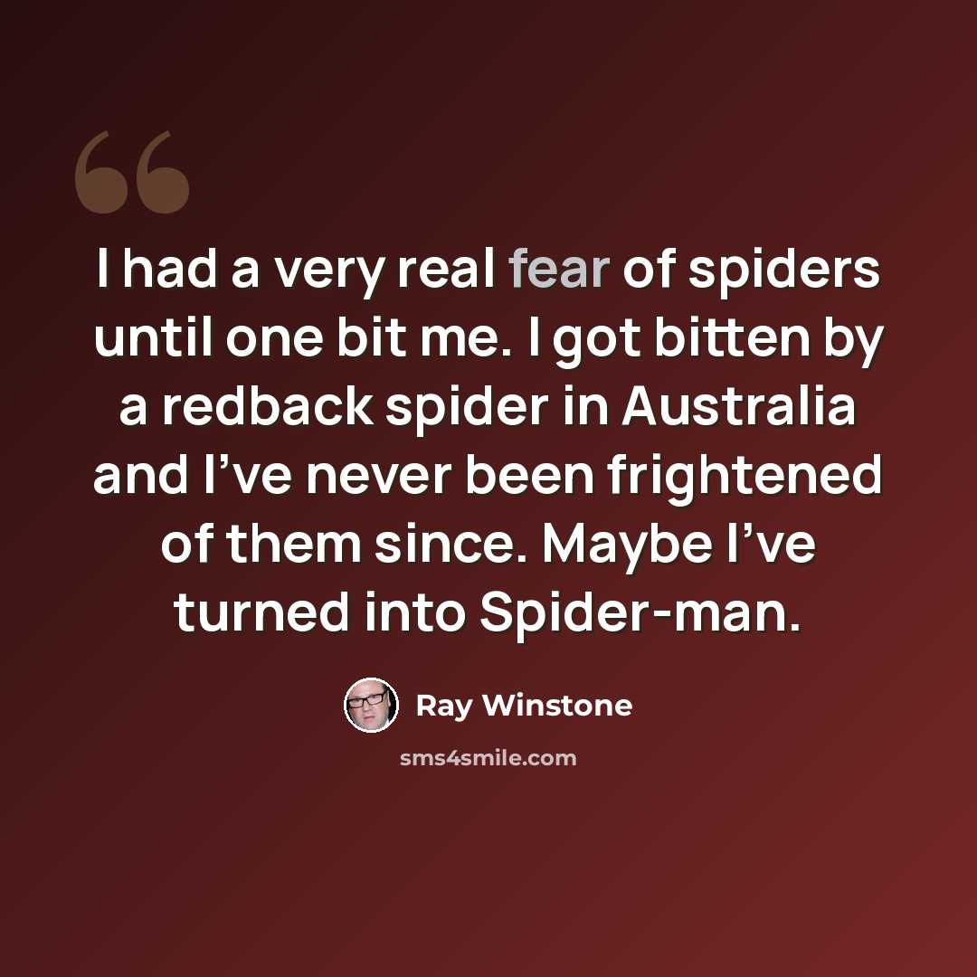 “I had a very real fear of spiders until one bit me. I got bitten by a redback spider in Australia and I've never been frightened of them since. Maybe I've turned into Spider-man.” quote by Ray Winstone
